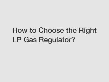 How to Choose the Right LP Gas Regulator?