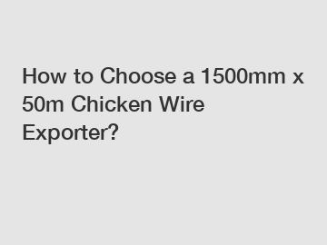 How to Choose a 1500mm x 50m Chicken Wire Exporter?