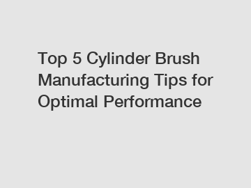 Top 5 Cylinder Brush Manufacturing Tips for Optimal Performance