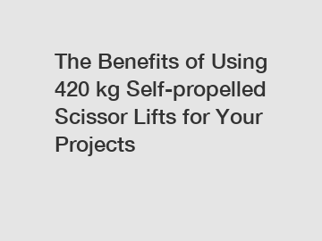 The Benefits of Using 420 kg Self-propelled Scissor Lifts for Your Projects