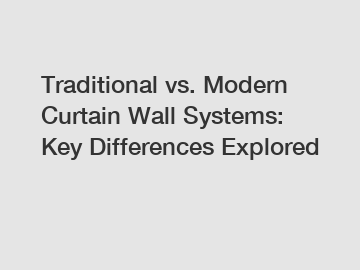 Traditional vs. Modern Curtain Wall Systems: Key Differences Explored