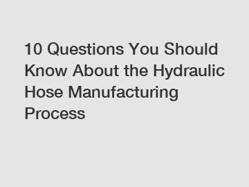 10 Questions You Should Know About the Hydraulic Hose Manufacturing Process