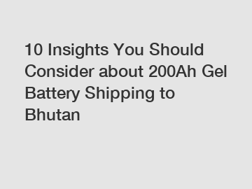 10 Insights You Should Consider about 200Ah Gel Battery Shipping to Bhutan