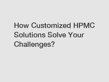 How Customized HPMC Solutions Solve Your Challenges?