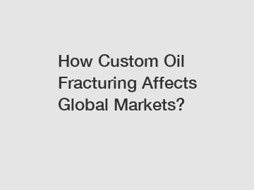 How Custom Oil Fracturing Affects Global Markets?