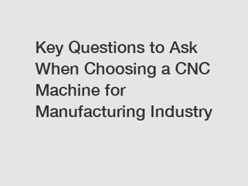 Key Questions to Ask When Choosing a CNC Machine for Manufacturing Industry