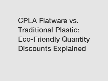 CPLA Flatware vs. Traditional Plastic: Eco-Friendly Quantity Discounts Explained