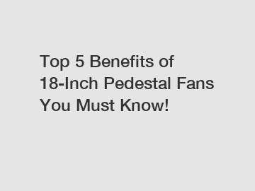 Top 5 Benefits of 18-Inch Pedestal Fans You Must Know!