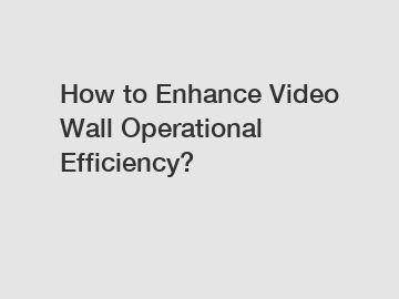 How to Enhance Video Wall Operational Efficiency?