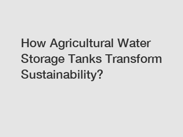 How Agricultural Water Storage Tanks Transform Sustainability?