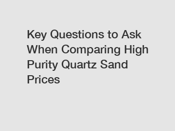 Key Questions to Ask When Comparing High Purity Quartz Sand Prices