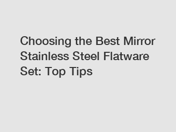 Choosing the Best Mirror Stainless Steel Flatware Set: Top Tips