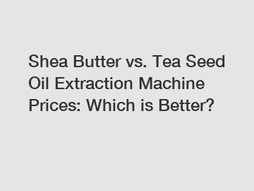 Shea Butter vs. Tea Seed Oil Extraction Machine Prices: Which is Better?