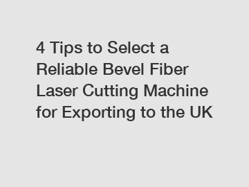4 Tips to Select a Reliable Bevel Fiber Laser Cutting Machine for Exporting to the UK