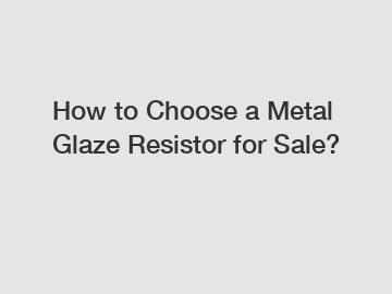 How to Choose a Metal Glaze Resistor for Sale?