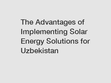 The Advantages of Implementing Solar Energy Solutions for Uzbekistan