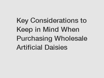 Key Considerations to Keep in Mind When Purchasing Wholesale Artificial Daisies Key Considerations to Keep in Mind When Purchasing Wholesale Artificial Daisies