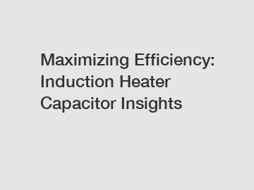 Maximizing Efficiency: Induction Heater Capacitor Insights