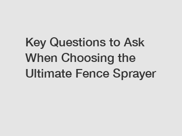 Key Questions to Ask When Choosing the Ultimate Fence Sprayer