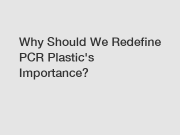 Why Should We Redefine PCR Plastic's Importance?