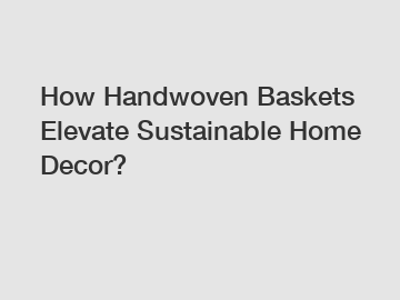 How Handwoven Baskets Elevate Sustainable Home Decor?