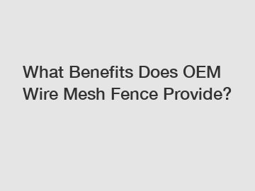 What Benefits Does OEM Wire Mesh Fence Provide?