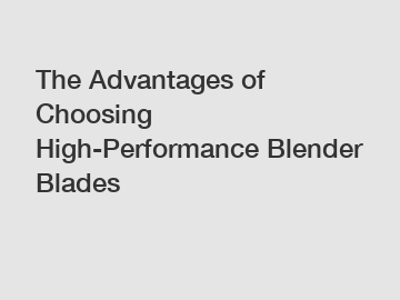 The Advantages of Choosing High-Performance Blender Blades