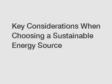 Key Considerations When Choosing a Sustainable Energy Source