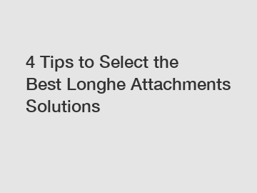 4 Tips to Select the Best Longhe Attachments Solutions