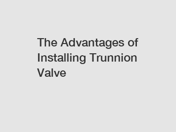 The Advantages of Installing Trunnion Valve