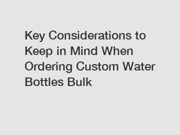 Key Considerations to Keep in Mind When Ordering Custom Water Bottles Bulk