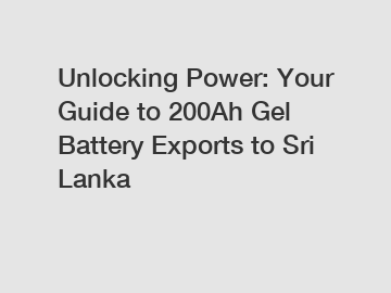 Unlocking Power: Your Guide to 200Ah Gel Battery Exports to Sri Lanka