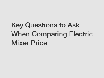 Key Questions to Ask When Comparing Electric Mixer Price