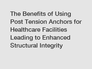 The Benefits of Using Post Tension Anchors for Healthcare Facilities Leading to Enhanced Structural Integrity