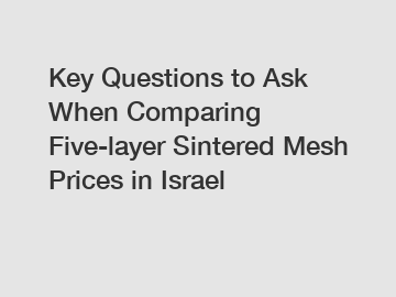 Key Questions to Ask When Comparing Five-layer Sintered Mesh Prices in Israel