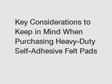 Key Considerations to Keep in Mind When Purchasing Heavy-Duty Self-Adhesive Felt Pads