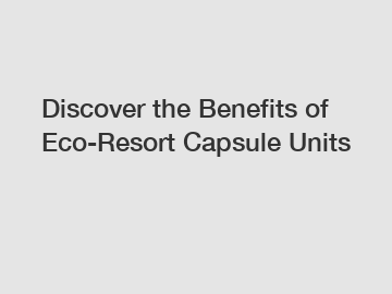 Discover the Benefits of Eco-Resort Capsule Units