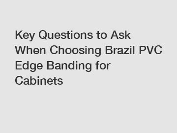 Key Questions to Ask When Choosing Brazil PVC Edge Banding for Cabinets