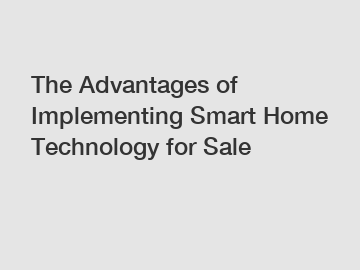 The Advantages of Implementing Smart Home Technology for Sale