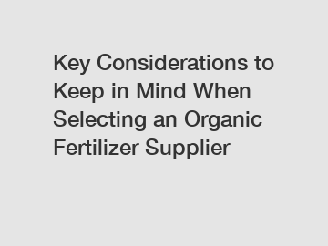 Key Considerations to Keep in Mind When Selecting an Organic Fertilizer Supplier