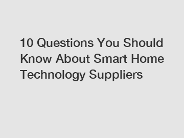 10 Questions You Should Know About Smart Home Technology Suppliers