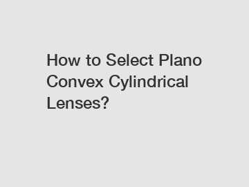 How to Select Plano Convex Cylindrical Lenses?