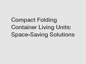 Compact Folding Container Living Units: Space-Saving Solutions