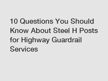 10 Questions You Should Know About Steel H Posts for Highway Guardrail Services