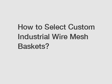 How to Select Custom Industrial Wire Mesh Baskets?