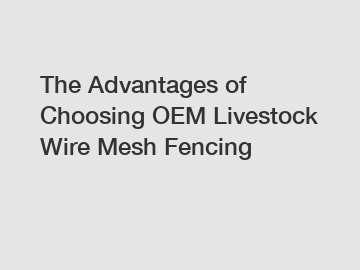 The Advantages of Choosing OEM Livestock Wire Mesh Fencing