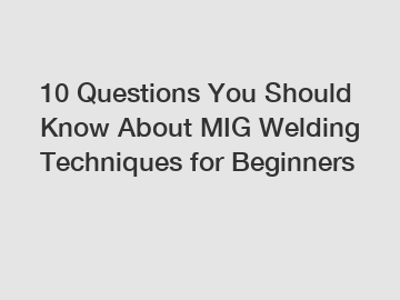 10 Questions You Should Know About MIG Welding Techniques for Beginners