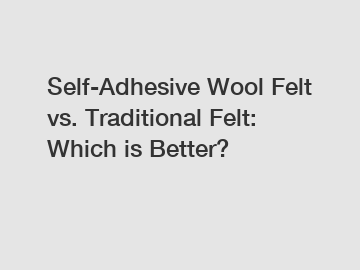 Self-Adhesive Wool Felt vs. Traditional Felt: Which is Better?