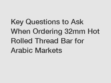 Key Questions to Ask When Ordering 32mm Hot Rolled Thread Bar for Arabic Markets