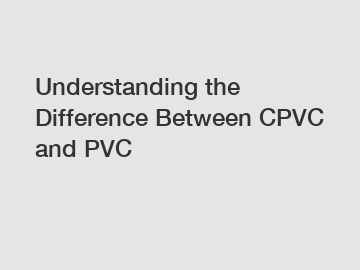 Understanding the Difference Between CPVC and PVC